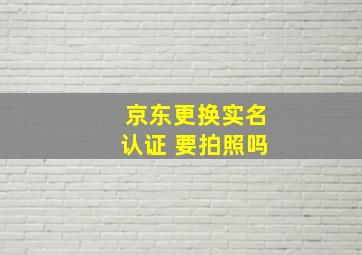 京东更换实名认证 要拍照吗